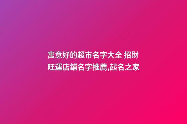 寓意好的超市名字大全 招財旺運店鋪名字推薦,起名之家-第1張-店鋪起名-玄機派